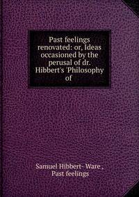 Past feelings renovated: or, Ideas occasioned by the perusal of dr. Hibbert's 'Philosophy of .