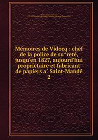 Me?moires de Vidocq : chef de la police de su?rete?, jusqu'en 1827, aujourd'hui proprie?taire et fabricant de papiers a? Saint-Mande?