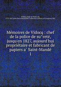 Me?moires de Vidocq : chef de la police de su?rete?, jusqu'en 1827, aujourd'hui proprie?taire et fabricant de papiers a? Saint-Mande?