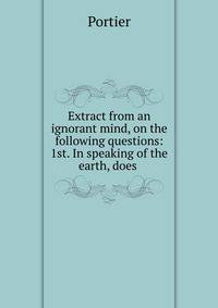 Extract from an ignorant mind, on the following questions: 1st. In speaking of the earth, does .