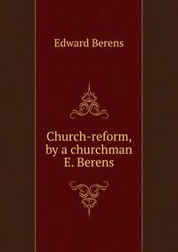 Church-reform, by a churchman E. Berens.