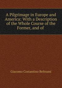 A Pilgrimage in Europe and America: With a Description of the Whole Course of the Former, and of .