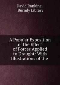 A Popular Exposition of the Effect of Forces Applied to Draught: With Illustrations of the .