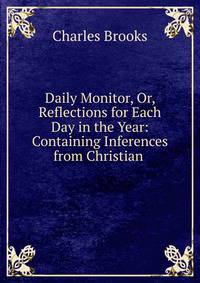 Daily Monitor, Or, Reflections for Each Day in the Year: Containing Inferences from Christian .