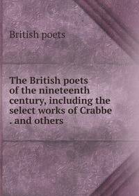 The British poets of the nineteenth century, including the select works of Crabbe . and others .