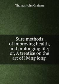 Sure methods of improving health, and prolonging life; or, A treatise on the art of living long .