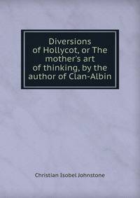 Diversions of Hollycot, or The mother's art of thinking, by the author of Clan-Albin