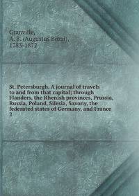 St. Petersburgh. A journal of travels to and from that capital; through Flanders, the Rhenish provinces, Prussia, Russia, Poland, Silesia, Saxony, the federated states of Germany, and France. 2