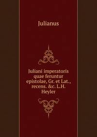 Juliani imperatoris quae feruntur epistolae, Gr. et Lat., recens. &amp;c. L.H. Heyler