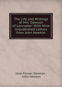 The Life and Writings of Mrs. Dawson of Lancaster: With Nine Unpublished Letters from John Newton
