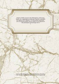 Papiers ine?dits trouve?s chez Robespierre, Saint-Just, Payan, etc., supprime?s ou omis par Courtois : pre?ce?de?s du rapport de ce de?pute? a? la Convention nationale : avec un grand nombre de fac-simile et les signatures des principaux personnages de la