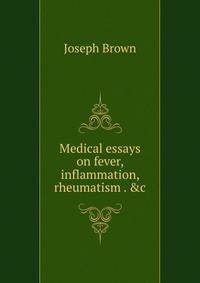 Medical essays on fever, inflammation, rheumatism . &amp;c