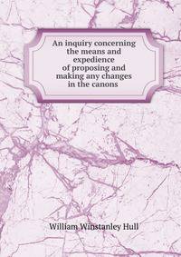 An inquiry concerning the means and expedience of proposing and making any changes in the canons .