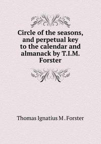 Circle of the seasons, and perpetual key to the calendar and almanack by T.I.M. Forster