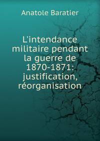 L'intendance militaire pendant la guerre de 1870-1871: justification, r?organisation