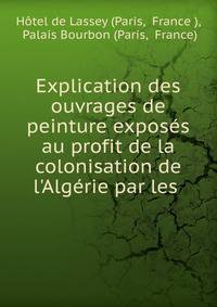 Explication des ouvrages de peinture expos?s au profit de la colonisation de l'Alg?rie par les .