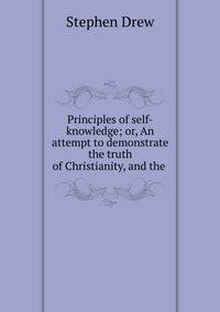 Principles of self-knowledge; or, An attempt to demonstrate the truth of Christianity, and the .