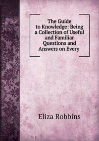 The Guide to Knowledge: Being a Collection of Useful and Familiar Questions and Answers on Every .