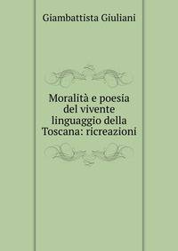 Moralita e poesia del vivente linguaggio della Toscana: ricreazioni