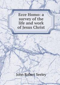 Ecce Homo: a survey of the life and work of Jesus Christ