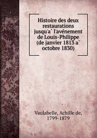 Histoire des deux restaurations jusqu'a? l'ave?nement de Louis-Philippe (de janvier 1813 a? octobre 1830)