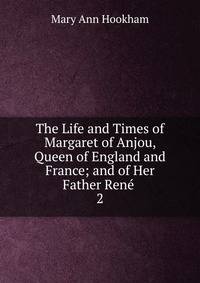 The Life and Times of Margaret of Anjou, Queen of England and France; and of Her Father Ren .. 2