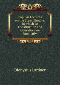 Popular Lectures on the Steam Engine: In which Its Construction and Operation are Familiarly .