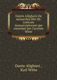Dantis Alligherii De monarchia libri III: codicum manuscriptorum ope emendati per Carolum Witte.