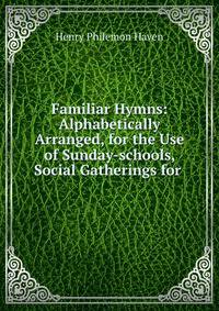 Familiar Hymns: Alphabetically Arranged, for the Use of Sunday-schools, Social Gatherings for .