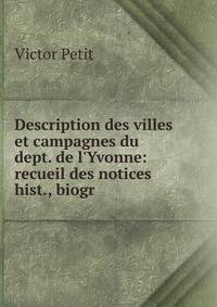 Description des villes et campagnes du dept. de l'Yvonne: recueil des notices hist., biogr .
