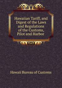 Hawaiian Tariff, and Digest of the Laws and Regulations of the Customs, Pilot and Harbor .