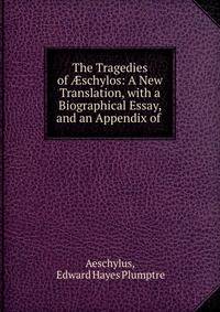 The Tragedies of ?schylos: A New Translation, with a Biographical Essay, and an Appendix of .