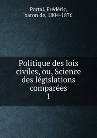 Politique des lois civiles, ou, Science des legislations comparees. 1