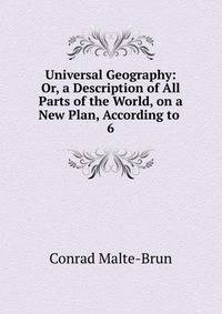 Universal Geography: Or, a Description of All Parts of the World, on a New Plan, According to .. 6