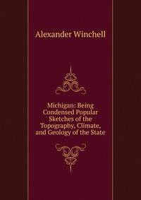 Michigan: Being Condensed Popular Sketches of the Topography, Climate, and Geology of the State