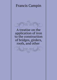 A treatise on the application of iron to the construction of bridges, girders, roofs, and other .