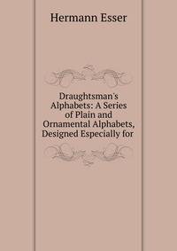 Draughtsman's Alphabets: A Series of Plain and Ornamental Alphabets, Designed Especially for .