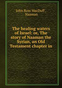 The healing waters of Israel: or, The story of Naaman the Syrian, an Old Testament chapter in .