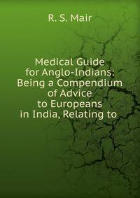 Medical Guide for Anglo-Indians: Being a Compendium of Advice to Europeans in India, Relating to .