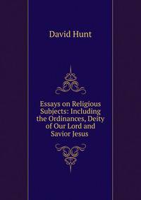 Essays on Religious Subjects: Including the Ordinances, Deity of Our Lord and Savior Jesus .