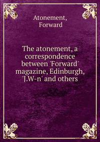 The atonement, a correspondence between 'Forward' magazine, Edinburgh, 'J.W-n' and others.
