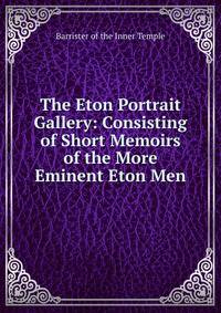 The Eton Portrait Gallery: Consisting of Short Memoirs of the More Eminent Eton Men
