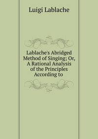 Lablache's Abridged Method of Singing; Or, A Rational Analysis of the Principles According to .