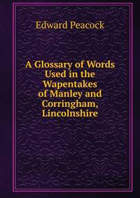 A Glossary of Words Used in the Wapentakes of Manley and Corringham, Lincolnshire