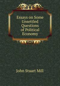 Essays on Some Unsettled Questions of Political Economy