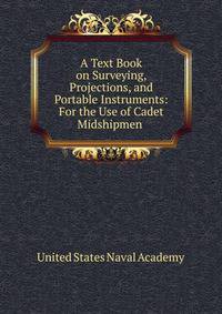 A Text Book on Surveying, Projections, and Portable Instruments: For the Use of Cadet Midshipmen .
