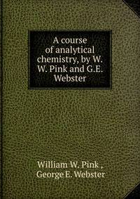 A course of analytical chemistry, by W.W. Pink and G.E. Webster