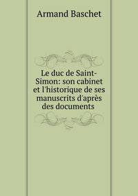 Le duc de Saint-Simon: son cabinet et l'historique de ses manuscrits d'apr?s des documents .