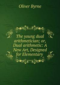 The young dual arithmetician; or, Dual arithmetic: A New Art, Designed for Elementary .