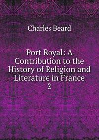 Port Royal: A Contribution to the History of Religion and Literature in France. 2